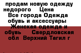продам новую одежду недорого! › Цена ­ 3 000 - Все города Одежда, обувь и аксессуары » Женская одежда и обувь   . Свердловская обл.,Верхний Тагил г.
